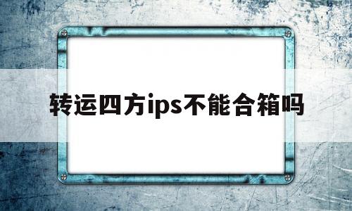 转运四方ips不能合箱吗